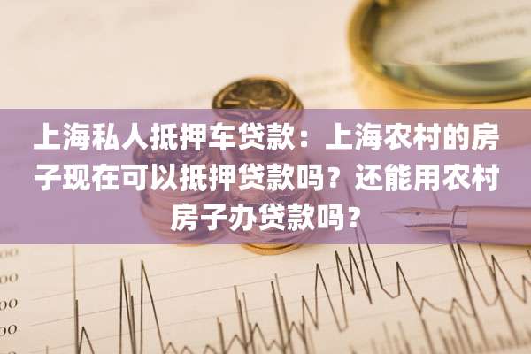 上海私人抵押车贷款：上海农村的房子现在可以抵押贷款吗？还能用农村房子办贷款吗？
